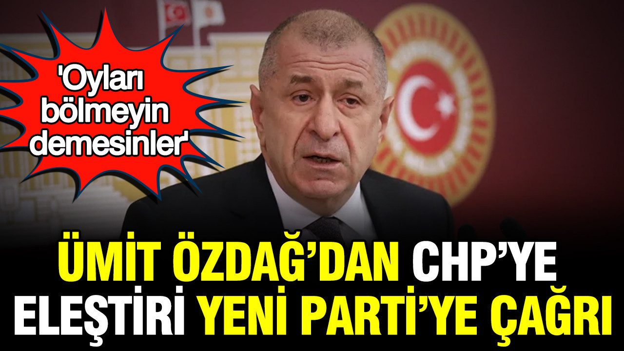 Ümit Özdağ’dan CHP’ye eleştiri YENİ Parti’ye çağrı: ‘Oyları bölmeyin demesinler’
