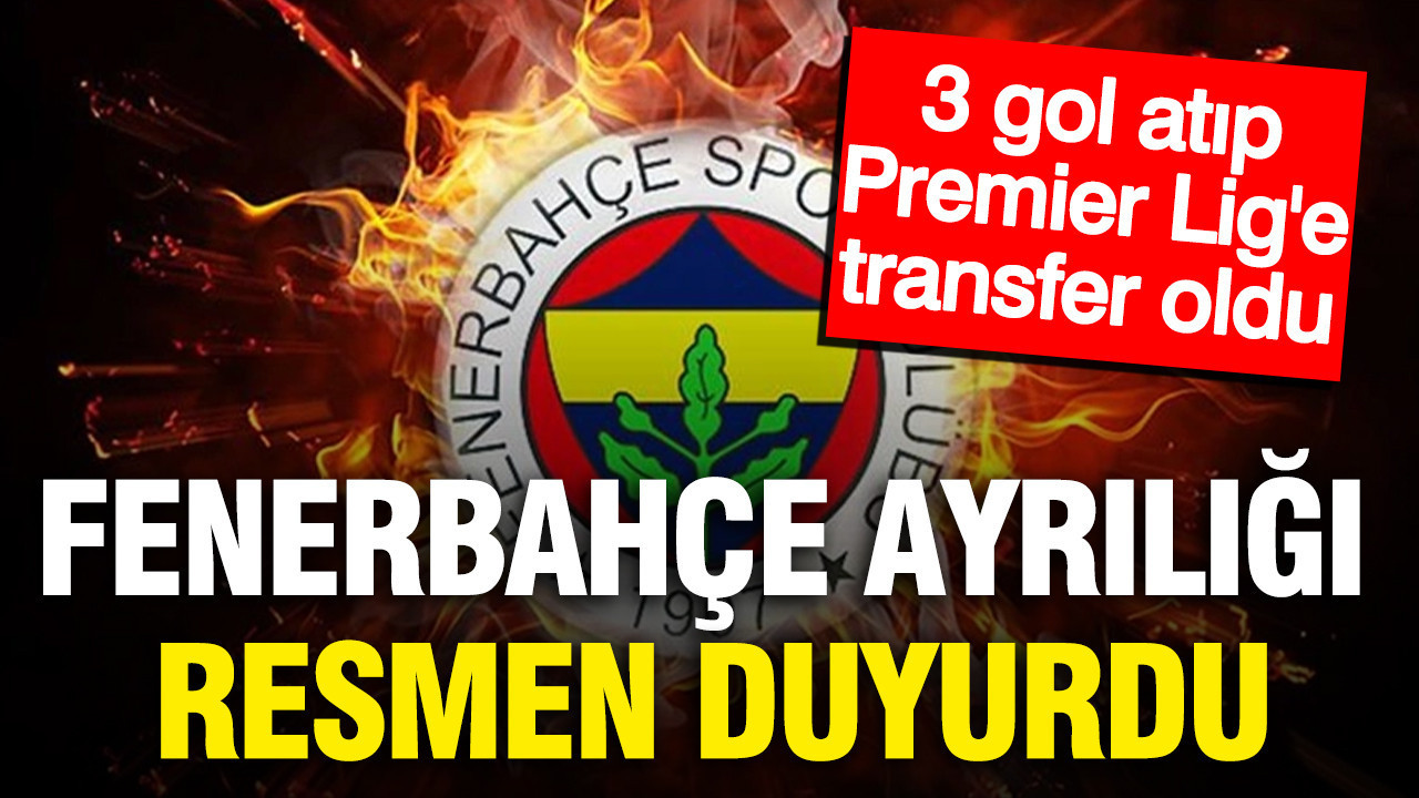 Fenerbahçe ayrılığı resmen açıkladı: 3 gol atıp Premier Lig’e transfer oldu
