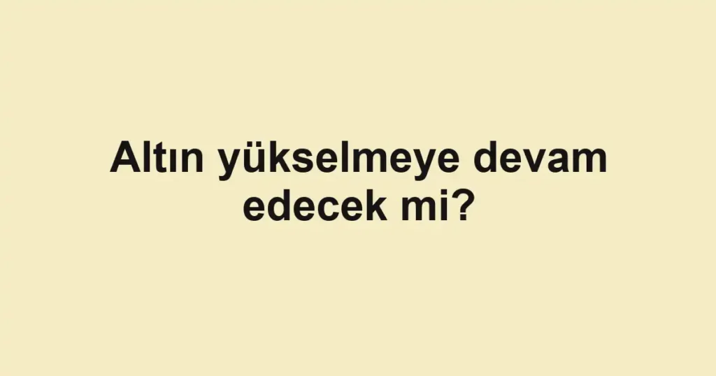 altin-yukselmeye-devam-edecek-mi